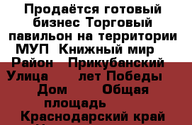 Продаётся готовый бизнес.Торговый павильон на территории МУП “Книжный мир“ › Район ­ Прикубанский › Улица ­ 40 лет Победы  › Дом ­ 1 › Общая площадь ­ 14 - Краснодарский край Недвижимость » Помещения продажа   